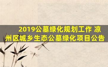 2019公墓绿化规划工作 凉州区城乡生态公墓绿化项目公告